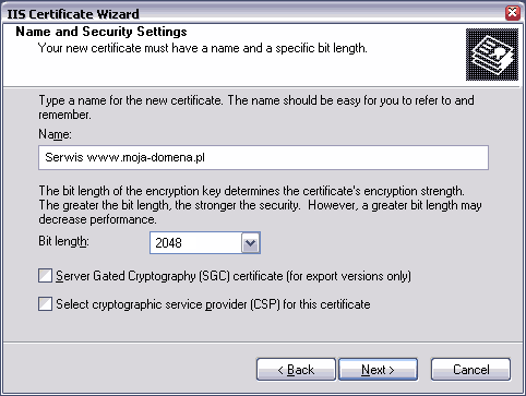 Name and Security Settings. Type a name for the new certificate. The name should be easy for you to refer to and remember. Name. My Web Site. The bit length of the encryption key derermines the certificate's encryption strength. The greather the bit length, the stronger the security. However, a greater bit length may decrease performance. Bit length: 1024. Server Gated Cryptography (SCG) certificate (for export version only). Select cryptographic service provider (CSP) for this certificate.